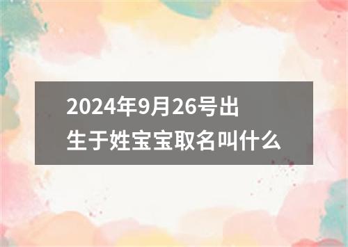 2024年9月26号出生于姓宝宝取名叫什么