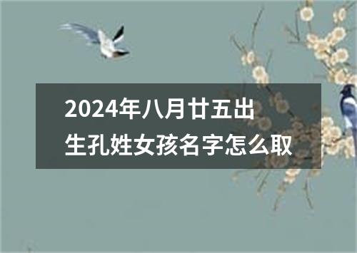 2024年八月廿五出生孔姓女孩名字怎么取
