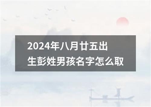 2024年八月廿五出生彭姓男孩名字怎么取