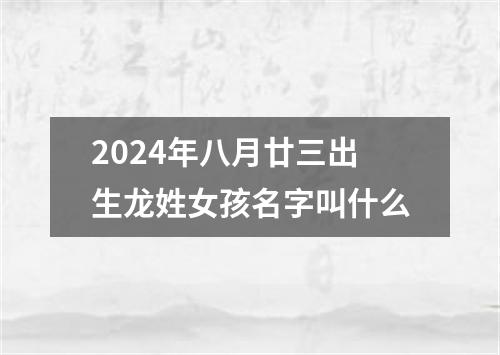 2024年八月廿三出生龙姓女孩名字叫什么