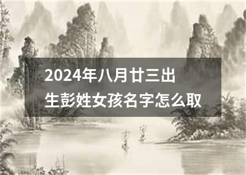 2024年八月廿三出生彭姓女孩名字怎么取