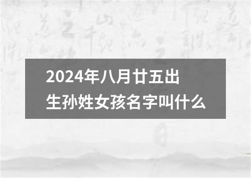 2024年八月廿五出生孙姓女孩名字叫什么