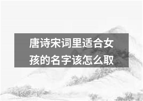 唐诗宋词里适合女孩的名字该怎么取
