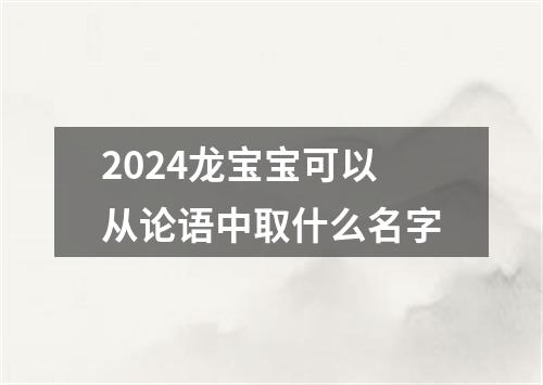 2024龙宝宝可以从论语中取什么名字