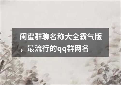 闺蜜群聊名称大全霸气版，最流行的qq群网名