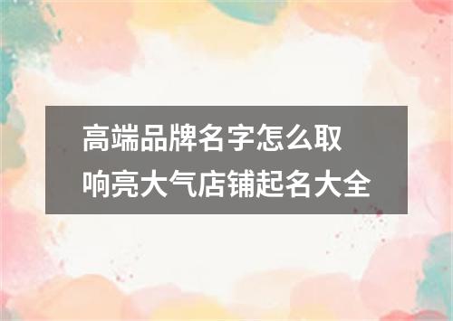 高端品牌名字怎么取 响亮大气店铺起名大全