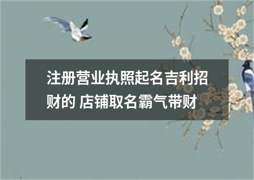 注册营业执照起名吉利招财的 店铺取名霸气带财