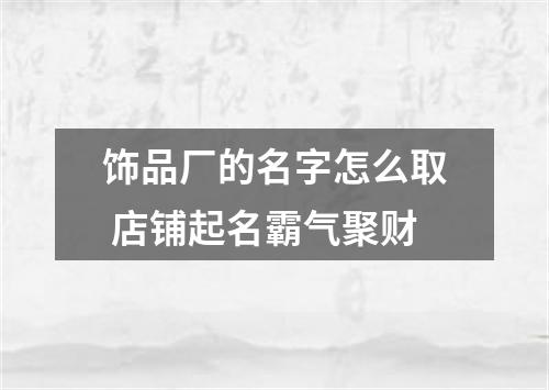 饰品厂的名字怎么取 店铺起名霸气聚财