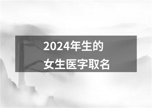 2024年生的女生医字取名