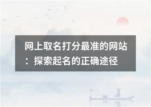 网上取名打分最准的网站:探索起名的正确途径