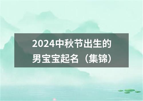 2024中秋节出生的男宝宝起名（集锦）