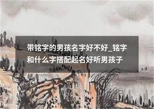 带铭字的男孩名字好不好_铭字和什么字搭配起名好听男孩子