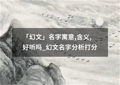 「幻文」名字寓意,含义,好听吗_幻文名字分析打分