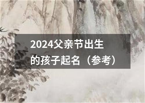 2024父亲节出生的孩子起名（参考）