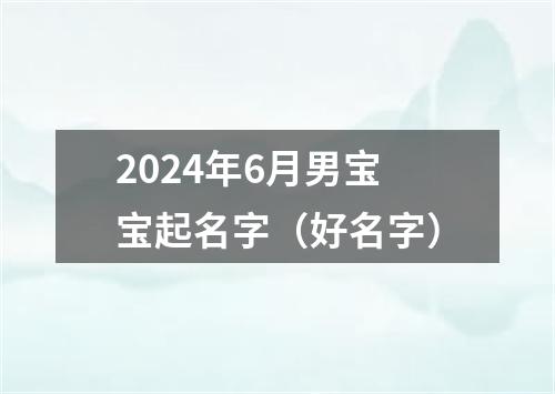 2024年6月男宝宝起名字（好名字）