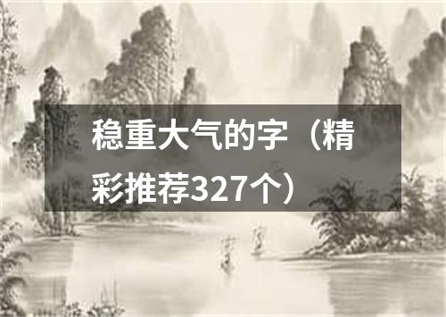 稳重大气的字(精彩推荐327个)