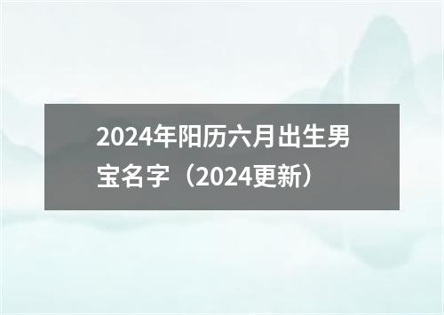 2024年阳历六月出生男宝名字（2024更新）