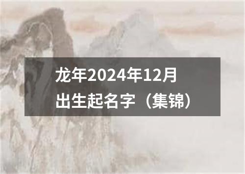 龙年2024年12月出生起名字（集锦）