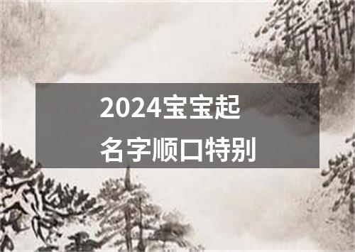 2024宝宝起名字顺口特别