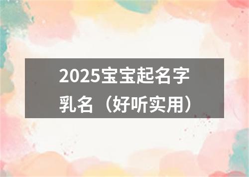 2025宝宝起名字乳名（好听实用）