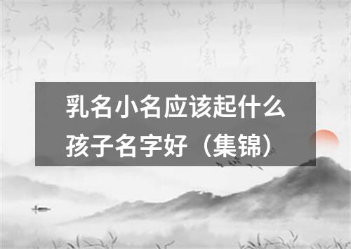 乳名小名应该起什么孩子名字好（集锦）