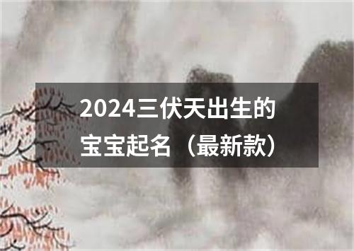 2024三伏天出生的宝宝起名（最新款）