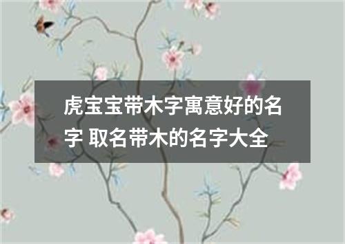 虎宝宝带木字寓意好的名字 取名带木的名字大全