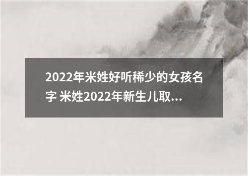 2022年米姓好听稀少的女孩名字 米姓2022年新生儿取名字