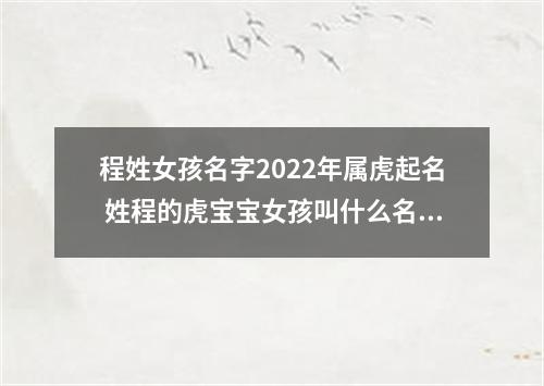 程姓女孩名字2022年属虎起名 姓程的虎宝宝女孩叫什么名字好