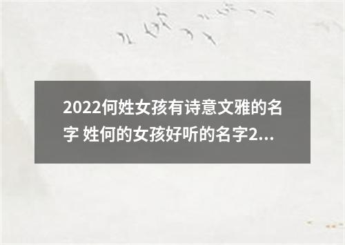 2022何姓女孩有诗意文雅的名字 姓何的女孩好听的名字2022