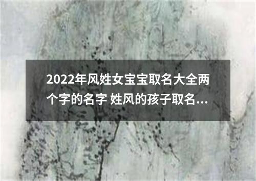 2022年风姓女宝宝取名大全两个字的名字 姓风的孩子取名女