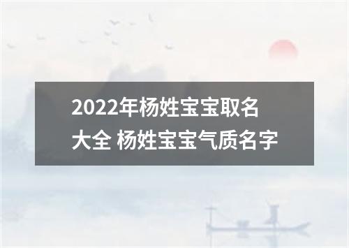 2022年杨姓宝宝取名大全 杨姓宝宝气质名字