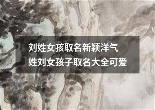 刘姓女孩取名新颖洋气 姓刘女孩子取名大全可爱