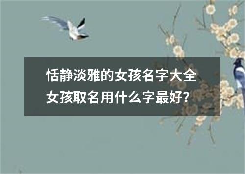 恬静淡雅的女孩名字大全 女孩取名用什么字最好?
