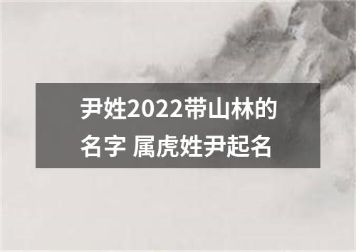 尹姓2022带山林的名字 属虎姓尹起名