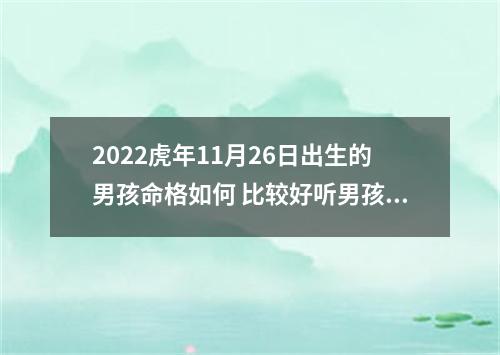 2022虎年11月26日出生的男孩命格如何 比较好听男孩名字大全