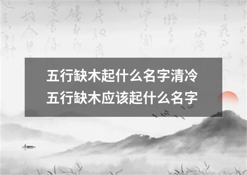 五行缺木起什么名字清冷 五行缺木应该起什么名字