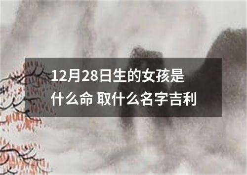 12月28日生的女孩是什么命 取什么名字吉利