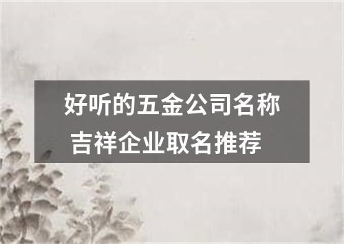 好听的五金公司名称 吉祥企业取名推荐