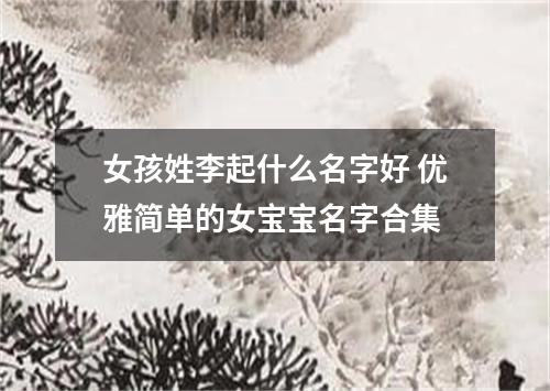 女孩姓李起什么名字好 优雅简单的女宝宝名字合集