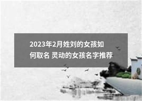 2023年2月姓刘的女孩如何取名 灵动的女孩名字推荐