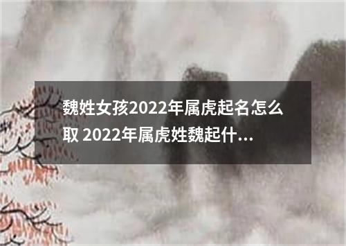 魏姓女孩2022年属虎起名怎么取 2022年属虎姓魏起什么名字