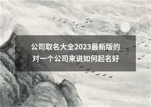 公司取名大全2023最新版的 对一个公司来说如何起名好