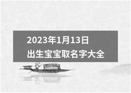 2023年1月13日出生宝宝取名字大全