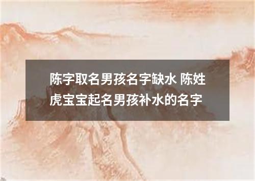 陈字取名男孩名字缺水 陈姓虎宝宝起名男孩补水的名字