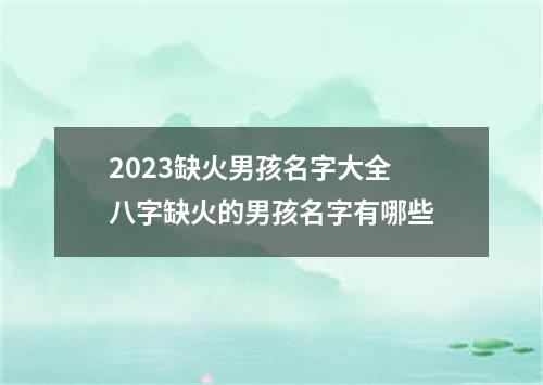 2023缺火男孩名字大全 八字缺火的男孩名字有哪些