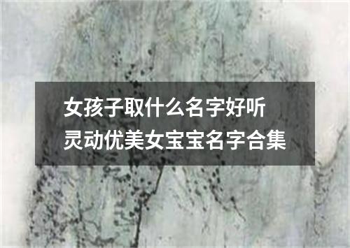 女孩子取什么名字好听 灵动优美女宝宝名字合集