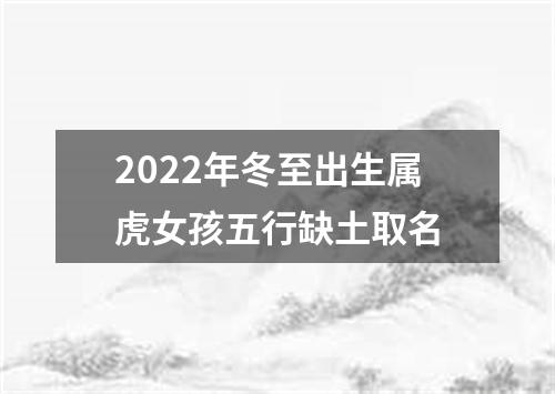 2022年冬至出生属虎女孩五行缺土取名