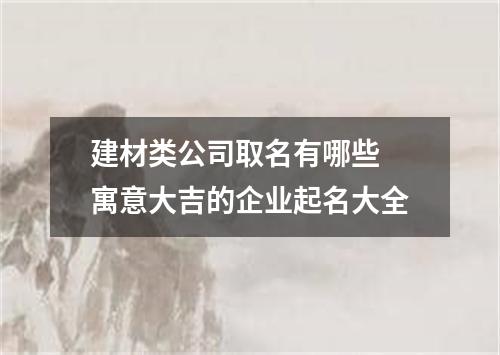 建材类公司取名有哪些 寓意大吉的企业起名大全