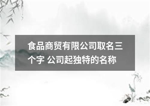 食品商贸有限公司取名三个字 公司起独特的名称